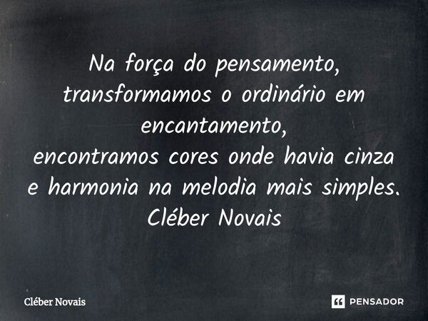 ⁠Na força do pensamento, transformamos o ordinário em encantamento, encontramos cores onde havia cinza e harmonia na melodia mais simples. Cléber Novais... Frase de Cleber Novais.