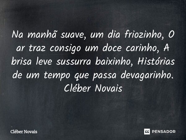 ⁠Na manhã suave, um dia friozinho, O ar traz consigo um doce carinho, A brisa leve sussurra baixinho, Histórias de um tempo que passa devagarinho. Cléber Novais... Frase de Cleber Novais.