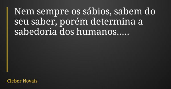 Nem sempre os sábios, sabem do seu saber, porém determina a sabedoria dos humanos........ Frase de Cleber Novais.