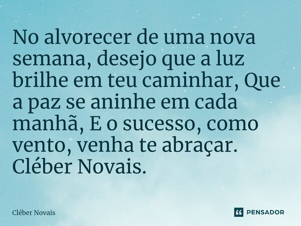⁠No alvorecer de uma nova semana, desejo que a luz brilhe em teu caminhar, Que a paz se aninhe em cada manhã, E o sucesso, como vento, venha te abraçar. Cléber ... Frase de Cleber Novais.
