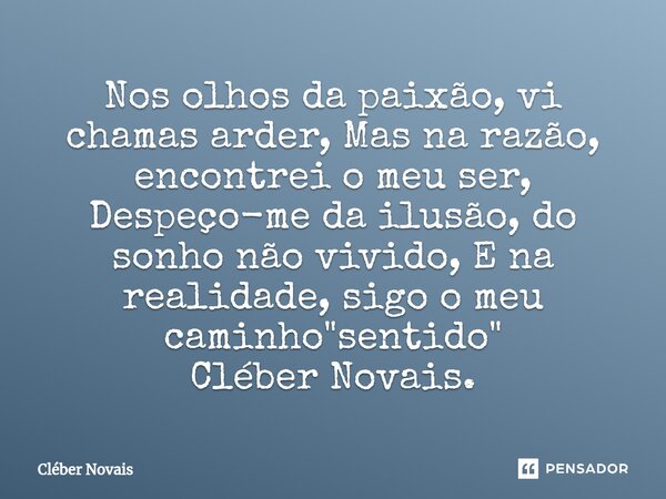⁠Nos olhos da paixão, vi chamas arder, Mas na razão, encontrei o meu ser, Despeço-me da ilusão, do sonho não vivido, E na realidade, sigo o meu caminho "se... Frase de Cleber Novais.
