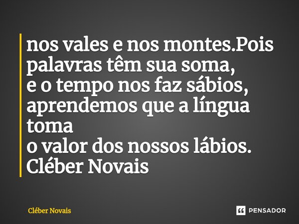 ⁠nos vales e nos montes.Pois palavras têm sua soma, e o tempo nos faz sábios, aprendemos que a língua toma o valor dos nossos lábios. Cléber Novais... Frase de Cleber Novais.
