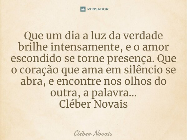 ⁠Que um dia a luz da verdade brilhe intensamente, e o amor escondido se torne presença. Que o coração que ama em silêncio se abra, e encontre nos olhos do outra... Frase de Cleber Novais.