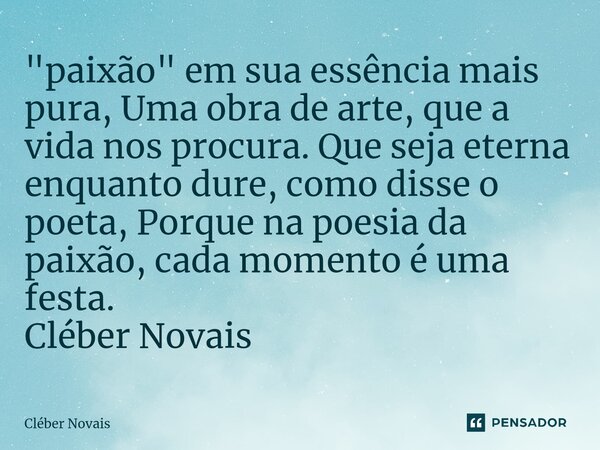 "paixão" em sua essência mais pura, Uma obra de arte, que a vida nos procura. Que seja eterna enquanto dure, como disse o poeta, Porque na poesia da p... Frase de Cleber Novais.