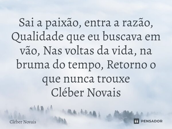 ⁠Sai a paixão, entra a razão, Qualidade que eu buscava em vão, Nas voltas da vida, na bruma do tempo, Retorno o que nunca trouxe Cléber Novais... Frase de Cleber Novais.