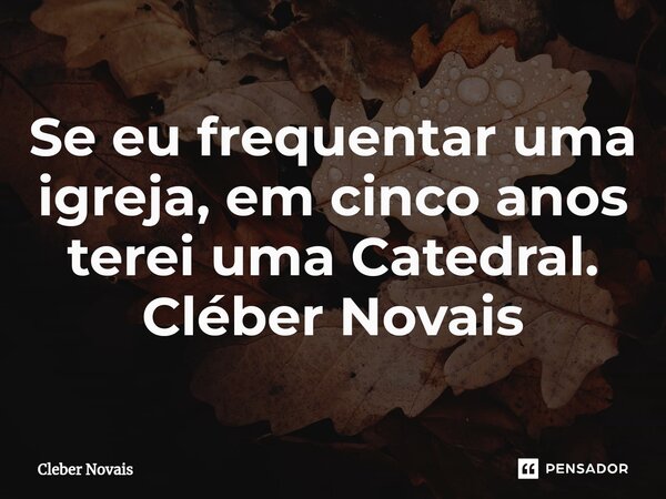 ⁠Se eu frequentar uma igreja, em cinco anos terei uma Catedral. Cléber Novais... Frase de Cleber Novais.