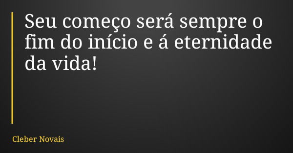 Seu começo será sempre o fim do início e á eternidade da vida!... Frase de Cleber Novais.