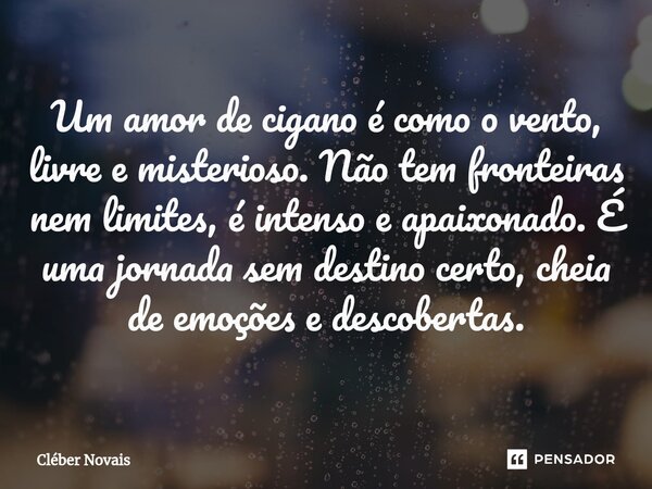 ⁠Um amor de cigano é como o vento, livre e misterioso. Não tem fronteiras nem limites, é intenso e apaixonado. É uma jornada sem destino certo, cheia de emoções... Frase de Cleber Novais.