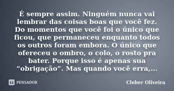 É sempre assim. Ninguém nunca vai lembrar das coisas boas que você fez. Do momentos que você foi o único que ficou, que permaneceu enquanto todos os outros fora... Frase de Cleber Oliveira.