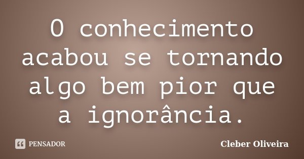 O conhecimento acabou se tornando algo bem pior que a ignorância.... Frase de Cleber Oliveira.