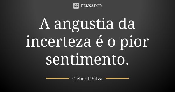 A angustia da incerteza é o pior sentimento.... Frase de Cleber P Silva.