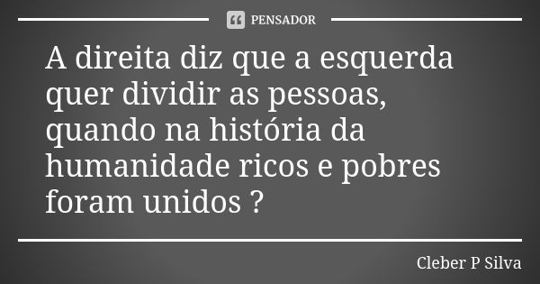 A direita diz que a esquerda quer dividir as pessoas, quando na história da humanidade ricos e pobres foram unidos ?... Frase de Cleber P Silva.