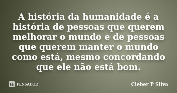 A história da humanidade é a história de pessoas que querem melhorar o mundo e de pessoas que querem manter o mundo como está, mesmo concordando que ele não est... Frase de Cleber P Silva.