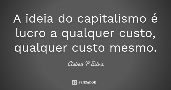 A ideia do capitalismo é lucro a qualquer custo, qualquer custo mesmo.... Frase de Cleber P Silva.