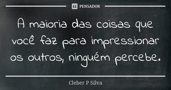 A maioria das coisas que você faz para impressionar os outros, ninguém percebe.... Frase de Cleber P Silva.