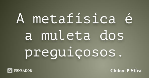 A metafísica é a muleta dos preguiçosos.... Frase de Cleber P Silva.