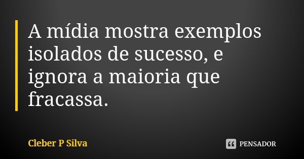 A mídia mostra exemplos isolados de sucesso, e ignora a maioria que fracassa.... Frase de Cleber P Silva.