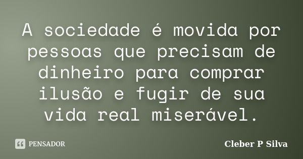 A sociedade é movida por pessoas que precisam de dinheiro para comprar ilusão e fugir de sua vida real miserável.... Frase de Cleber P Silva.