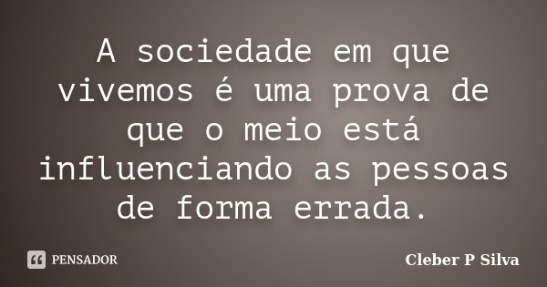 A sociedade em que vivemos é uma prova de que o meio está influenciando as pessoas de forma errada.... Frase de Cleber P Silva.