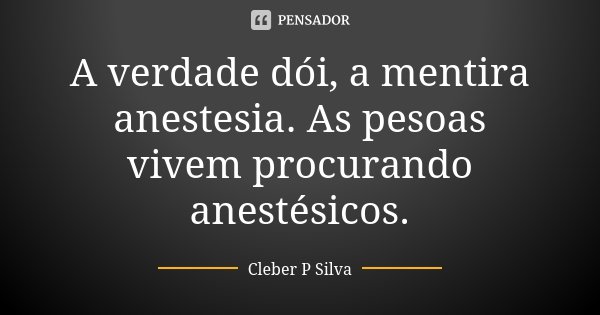 A verdade dói, a mentira anestesia. As pesoas vivem procurando anestésicos.... Frase de Cleber P Silva.