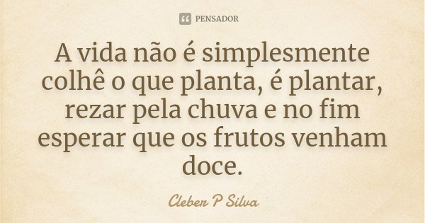 A vida não é simplesmente colhê o que planta, é plantar, rezar pela chuva e no fim esperar que os frutos venham doce.... Frase de Cleber P Silva.