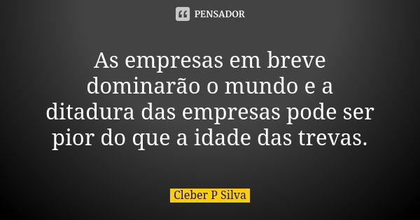 As empresas em breve dominarão o mundo e a ditadura das empresas pode ser pior do que a idade das trevas.... Frase de Cleber P Silva.