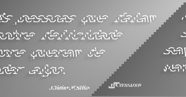 As pessoas que falam sobre felicidade sempre querem te vender algo.... Frase de Cleber P Silva.
