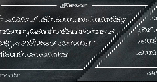 As vezes é tão bom ouvi mentiras, que mesmo quando descobrimos a verdade, preferimos continuar acreditando na mentira.... Frase de Cleber P Silva.