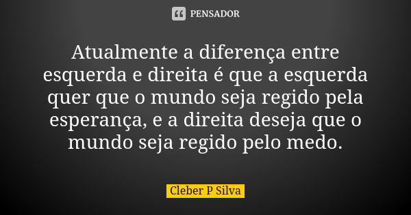 Atualmente a diferença entre esquerda e direita é que a esquerda quer que o mundo seja regido pela esperança, e a direita deseja que o mundo seja regido pelo me... Frase de Cleber P Silva.