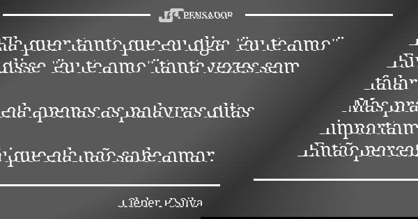 Ela quer tanto que eu diga "eu te amo" Eu disse "eu te amo" tanta vezes sem falar Mas pra ela apenas as palavras ditas importam Então perceb... Frase de Cleber P Silva.