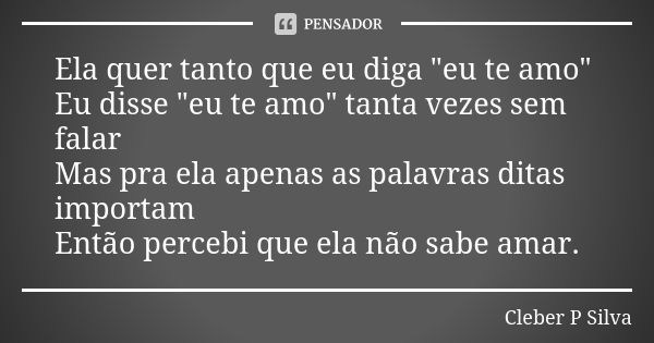 Ela quer tanto que eu diga "eu te amo" Eu disse "eu te amo" tanta vezes sem falar Mas pra ela apenas as palavras ditas importam Então perceb... Frase de Cleber P Silva.