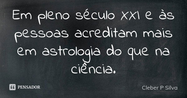 Em pleno século XXI e às pessoas acreditam mais em astrologia do que na ciência.... Frase de Cleber P Silva.