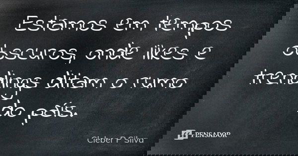 Estamos em tempos obscuros, onde likes e trendings ditam o rumo do país.... Frase de Cleber P Silva.