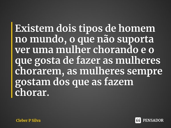 ⁠Existem dois tipos de homem no mundo, o que não suporta ver uma mulher chorando e o que gosta de fazer as mulheres chorarem, as mulheres sempre gostam dos que ... Frase de Cleber P Silva.