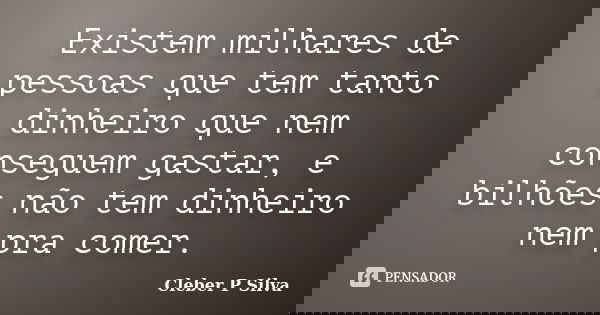Existem milhares de pessoas que tem tanto dinheiro que nem conseguem gastar, e bilhões não tem dinheiro nem pra comer.... Frase de Cleber P Silva.