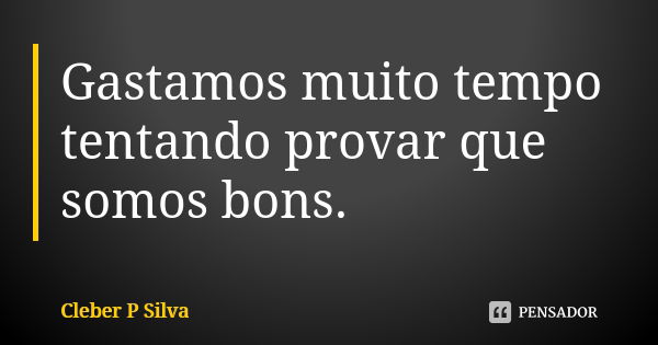 Gastamos muito tempo tentando provar que somos bons.... Frase de Cleber P Silva.