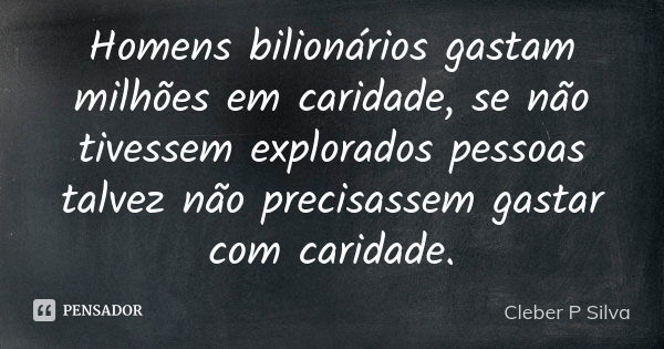 Homens bilionários gastam milhões em caridade, se não tivessem explorados pessoas talvez não precisassem gastar com caridade.... Frase de Cleber P Silva.