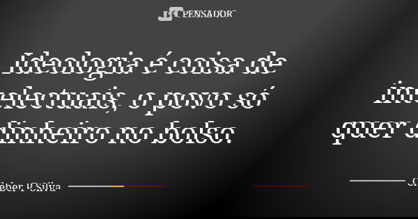 Ideologia é coisa de intelectuais, o povo só quer dinheiro no bolso.... Frase de Cleber P Silva.