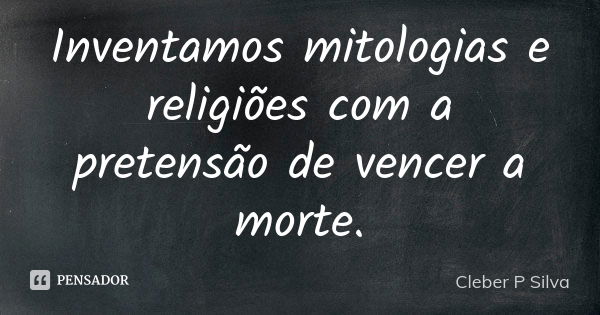 Inventamos mitologias e religiões com a pretensão de vencer a morte.... Frase de Cleber P Silva.