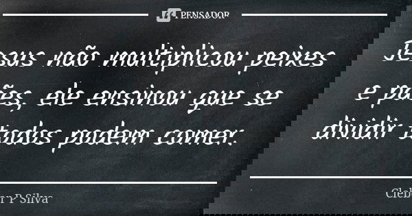 Jesus não multiplicou peixes e pães, ele ensinou que se dividir todos podem comer.... Frase de Cleber P Silva.