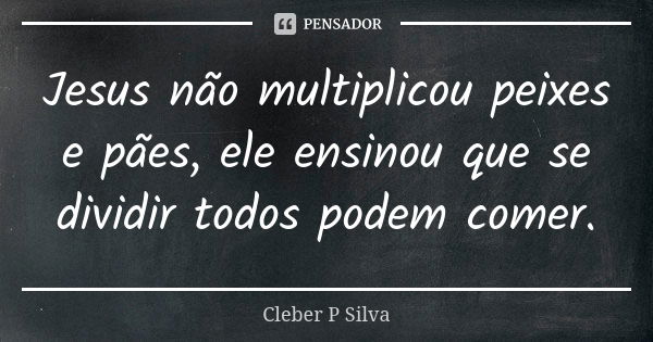 Jesus não multiplicou peixes e pães, ele ensinou que se dividir todos podem comer.... Frase de Cleber P Silva.