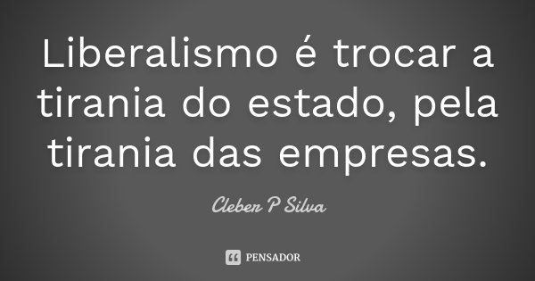 Liberalismo é trocar a tirania do estado, pela tirania das empresas.... Frase de Cleber P Silva.