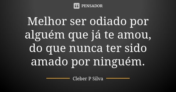 Melhor ser odiado por alguém que já te amou, do que nunca ter sido amado por ninguém.... Frase de Cleber P Silva.