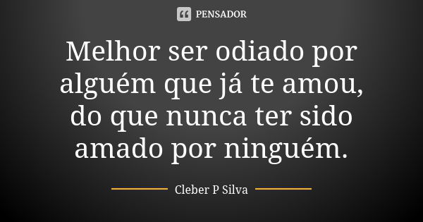 Melhor ser odiado por alguém que já te amou, do que nunca ter sido amado por ninguém.... Frase de Cleber P Silva.