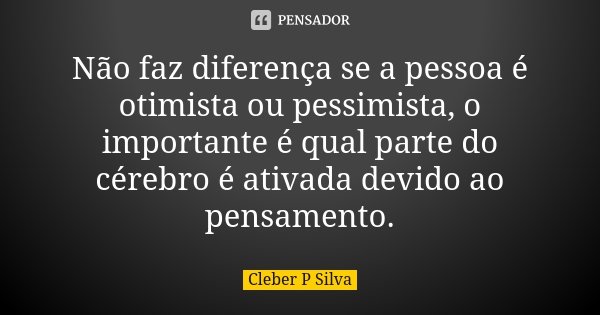 Não faz diferença se a pessoa é otimista ou pessimista, o importante é qual parte do cérebro é ativada devido ao pensamento.... Frase de Cleber P Silva.
