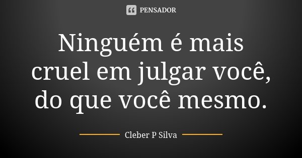 Ninguém é mais cruel em julgar você, do que você mesmo.... Frase de Cleber P Silva.