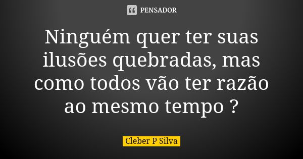 Ninguém quer ter suas ilusões quebradas, mas como todos vão ter razão ao mesmo tempo ?... Frase de Cleber P Silva.