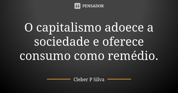 O capitalismo adoece a sociedade e oferece consumo como remédio.... Frase de Cleber P Silva.