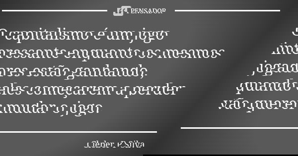 O capitalismo é um jogo interessante enquanto os mesmos jogadores estão ganhando, quando eles começarem a perder vão querer mudar o jogo.... Frase de Cleber P Silva.
