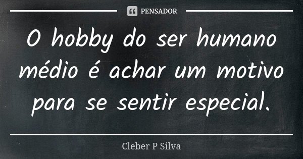 O hobby do ser humano médio é achar um motivo para se sentir especial.... Frase de Cleber P Silva.